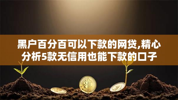 黑户百分百可以下款的网贷,精心分析5款无信用也能下款的口子