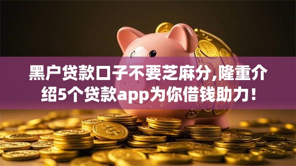 黑户贷款口子不要芝麻分,隆重介绍5个贷款app为你借钱助力！