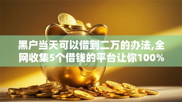 黑户当天可以借到二万的办法,全网收集5个借钱的平台让你100%能借到
