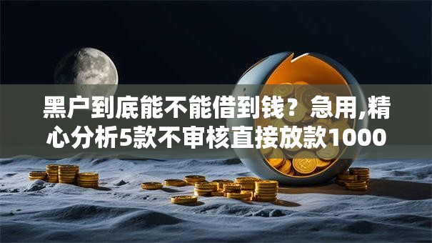 黑户到底能不能借到钱？急用,精心分析5款不审核直接放款1000的网贷口子推荐