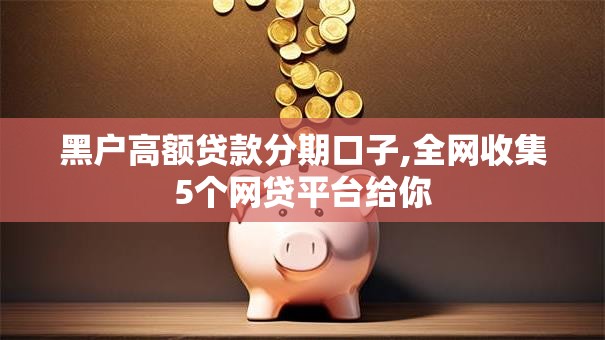 黑户高额贷款分期口子,全网收集5个网贷平台给你