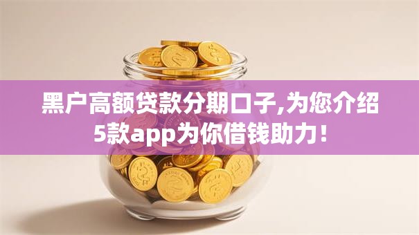 黑户高额贷款分期口子,为您介绍5款app为你借钱助力！