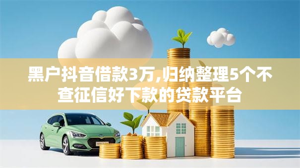 黑户抖音借款3万,归纳整理5个不查征信好下款的贷款平台