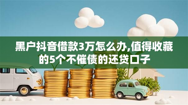 黑户抖音借款3万怎么办,值得收藏的5个不催债的还贷口子