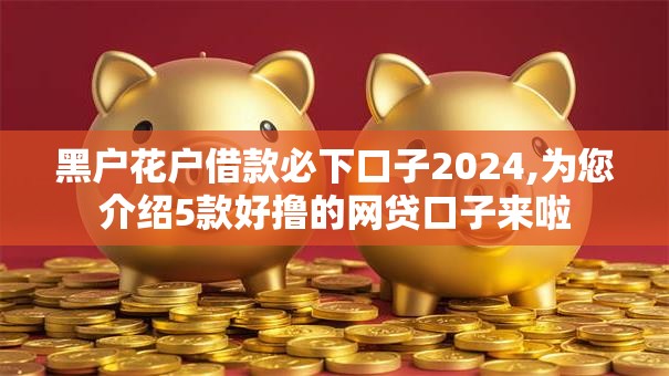 黑户花户借款必下口子2024,为您介绍5款好撸的网贷口子来啦
