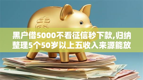 黑户借5000不看征信秒下款,归纳整理5个50岁以上五收入来源能放款的平台