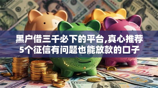 黑户借三千必下的平台,真心推荐5个征信有问题也能放款的口子