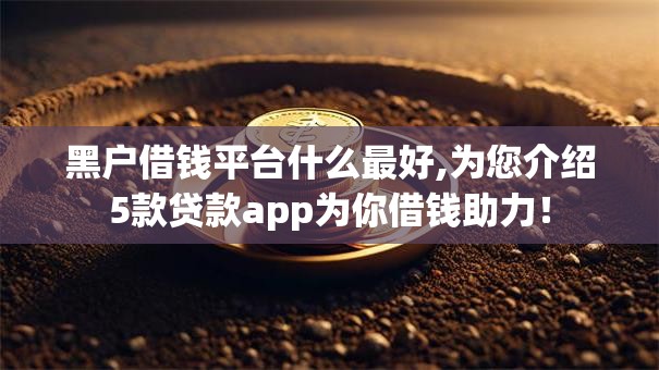 黑户借钱平台什么最好,为您介绍5款贷款app为你借钱助力！