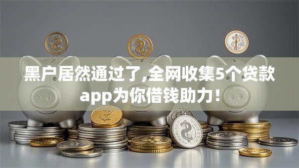 黑户居然通过了,全网收集5个贷款app为你借钱助力！