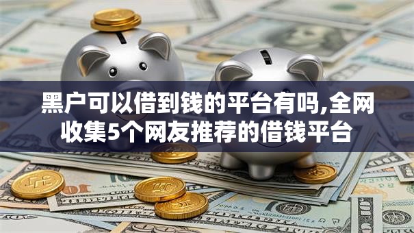 黑户可以借到钱的平台有吗,全网收集5个网友推荐的借钱平台