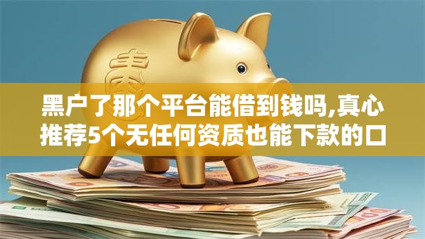 黑户了那个平台能借到钱吗,真心推荐5个无任何资质也能下款的口子