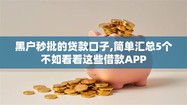 黑户秒批的贷款口子,简单汇总5个不如看看这些借款APP