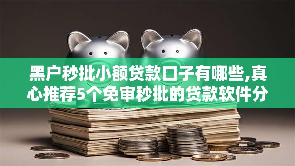 黑户秒批小额贷款口子有哪些,真心推荐5个免审秒批的贷款软件分享给你