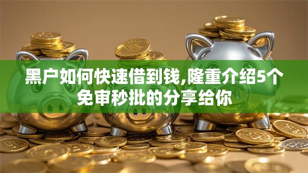黑户如何快速借到钱,隆重介绍5个免审秒批的分享给你