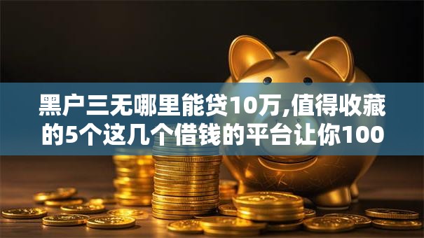 黑户三无哪里能贷10万,值得收藏的5个这几个借钱的平台让你100%能借到