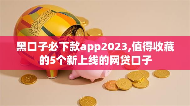 黑口子必下款app2023,值得收藏的5个新上线的网贷口子