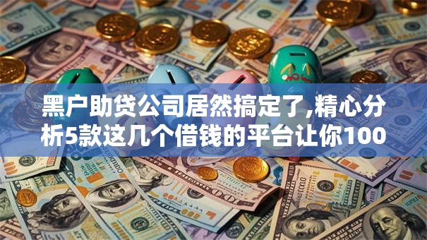 黑户助贷公司居然搞定了,精心分析5款这几个借钱的平台让你100%能借到