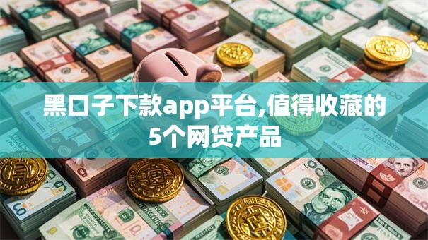 黑口子下款app平台,值得收藏的5个网贷产品