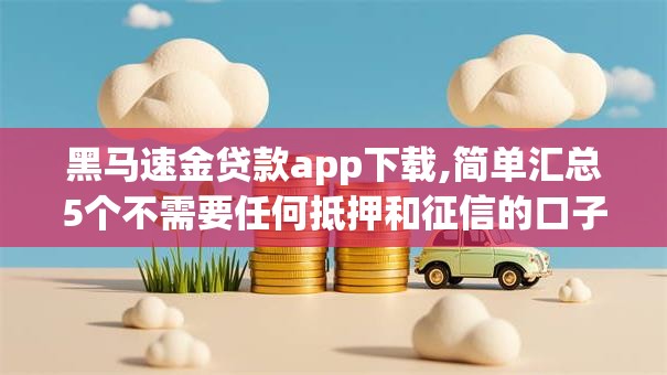 黑马速金贷款app下载,简单汇总5个不需要任何抵押和征信的口子