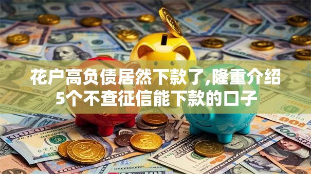 花户高负债居然下款了,隆重介绍5个不查征信能下款的口子