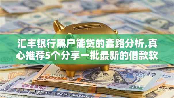 汇丰银行黑户能贷的套路分析,真心推荐5个分享一批最新的借款软件