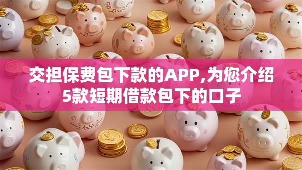 交担保费包下款的APP,为您介绍5款短期借款包下的口子