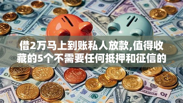 借2万马上到账私人放款,值得收藏的5个不需要任何抵押和征信的口子