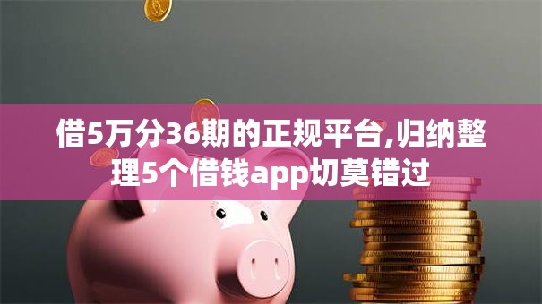 借5万分36期的正规平台,归纳整理5个借钱app切莫错过