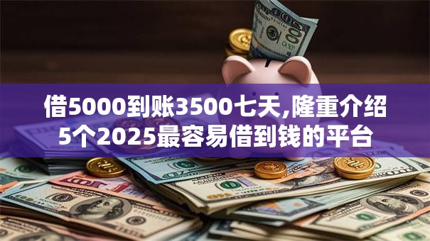 借5000到账3500七天,隆重介绍5个2025最容易借到钱的平台