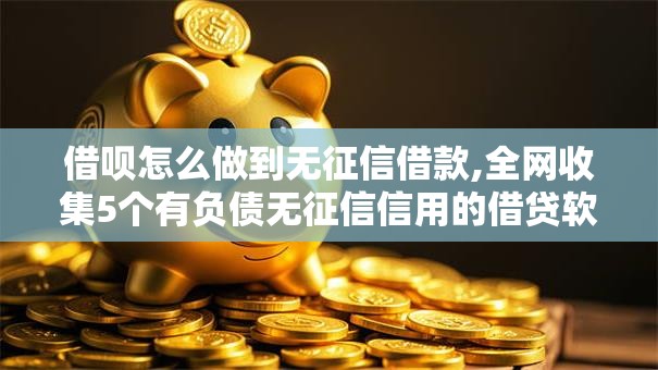 借呗怎么做到无征信借款,全网收集5个有负债无征信信用的借贷软件