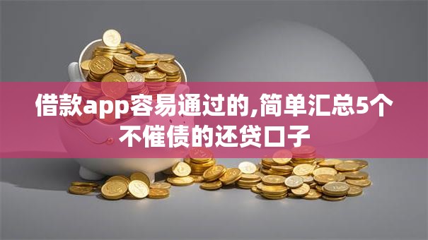 借款app容易通过的,简单汇总5个不催债的还贷口子