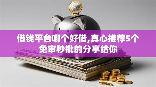 借钱平台哪个好借,真心推荐5个免审秒批的分享给你