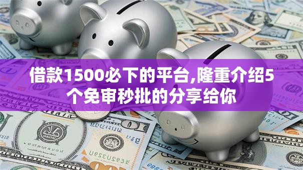 借款1500必下的平台,隆重介绍5个免审秒批的分享给你