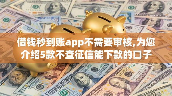 借钱秒到账app不需要审核,为您介绍5款不查征信能下款的口子