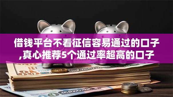 借钱平台不看征信容易通过的口子,真心推荐5个通过率超高的口子
