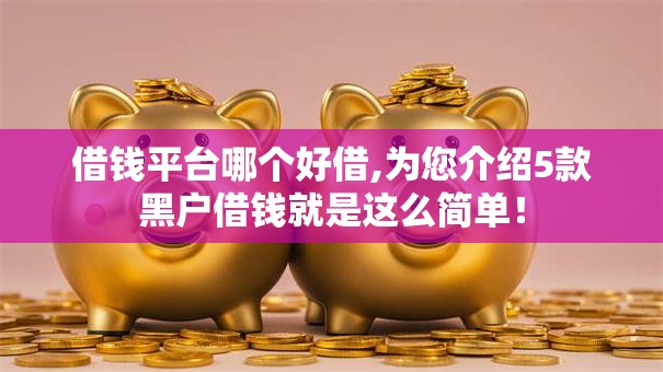 借钱平台哪个好借,为您介绍5款黑户借钱就是这么简单！