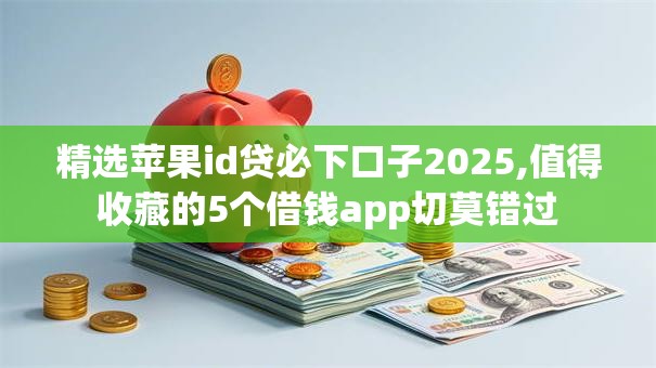 精选苹果id贷必下口子2025,值得收藏的5个借钱app切莫错过