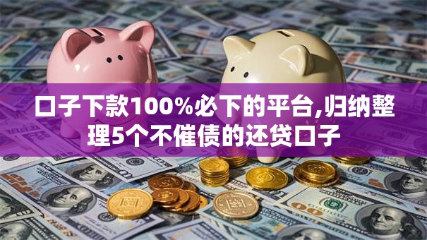 口子下款100%必下的平台,归纳整理5个不催债的还贷口子