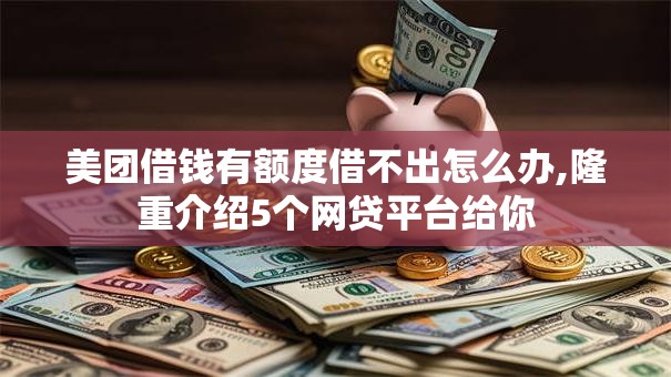 美团借钱有额度借不出怎么办,隆重介绍5个网贷平台给你