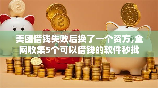 美团借钱失败后换了一个资方,全网收集5个可以借钱的软件秒批