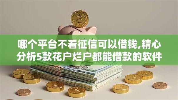 哪个平台不看征信可以借钱,精心分析5款花户烂户都能借款的软件