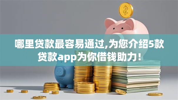 哪里贷款最容易通过,为您介绍5款贷款app为你借钱助力！