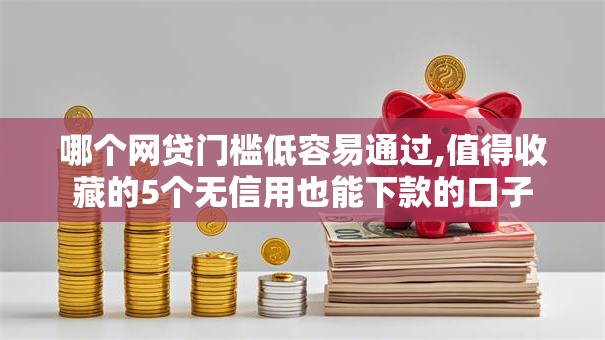 哪个网贷门槛低容易通过,值得收藏的5个无信用也能下款的口子