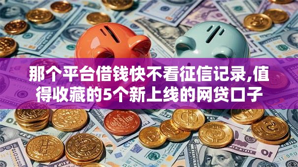 那个平台借钱快不看征信记录,值得收藏的5个新上线的网贷口子
