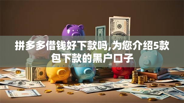 拼多多借钱好下款吗,为您介绍5款包下款的黑户口子