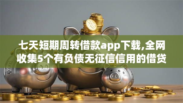 七天短期周转借款app下载,全网收集5个有负债无征信信用的借贷软件