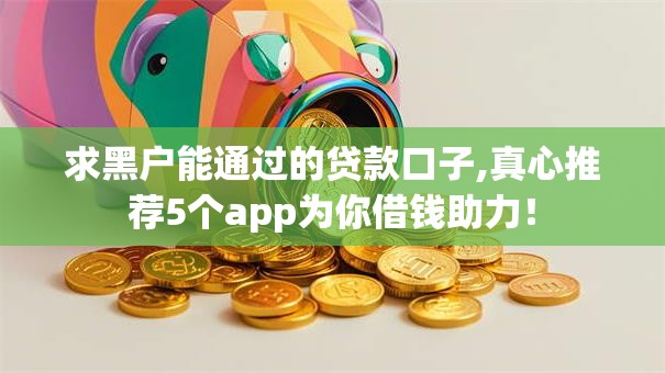求黑户能通过的贷款口子,真心推荐5个app为你借钱助力！