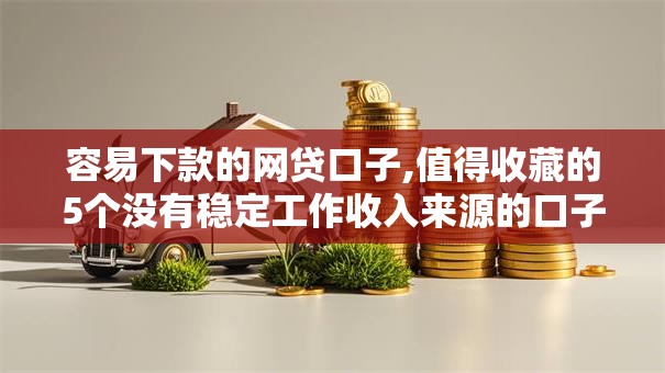容易下款的网贷口子,值得收藏的5个没有稳定工作收入来源的口子