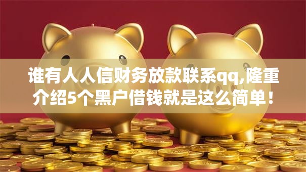 谁有人人信财务放款联系qq,隆重介绍5个黑户借钱就是这么简单！