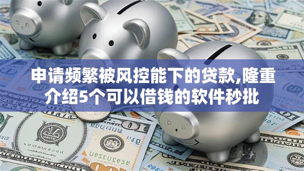 申请频繁被风控能下的贷款,隆重介绍5个可以借钱的软件秒批